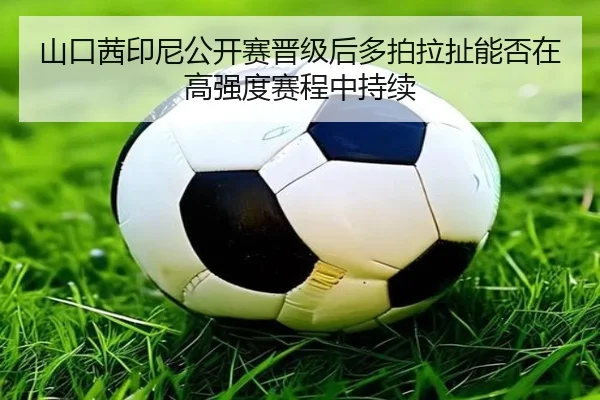山口茜印尼公开赛晋级后多拍拉扯能否在高强度赛程中持续