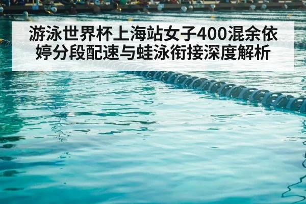 游泳世界杯上海站女子400混余依婷分段配速与蛙泳衔接深度解析